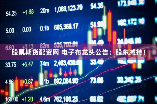 股票期货配资网 电子布龙头公告：股东减持！