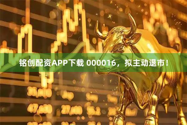 铭创配资APP下载 000016，拟主动退市！