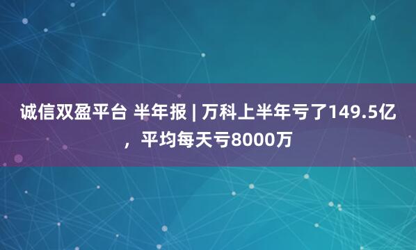 诚信双盈平台 半年报 | 万科上半年亏了149.5亿，平均每天亏8000万