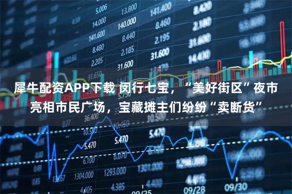 犀牛配资APP下载 闵行七宝，“美好街区”夜市亮相市民广场，宝藏摊主们纷纷“卖断货”