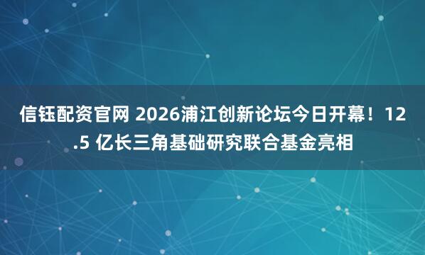 信钰配资官网 2026浦江创新论坛今日开幕！12.5 亿长三角基础研究联合基金亮相