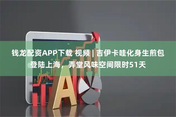 钱龙配资APP下载 视频 | 吉伊卡哇化身生煎包登陆上海，弄堂风味空间限时51天