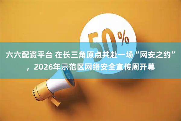 六六配资平台 在长三角原点共赴一场“网安之约”，2026年示范区网络安全宣传周开幕