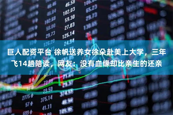 巨人配资平台 徐帆送养女徐朵赴美上大学，三年飞14趟陪读，网友：没有血缘却比亲生的还亲