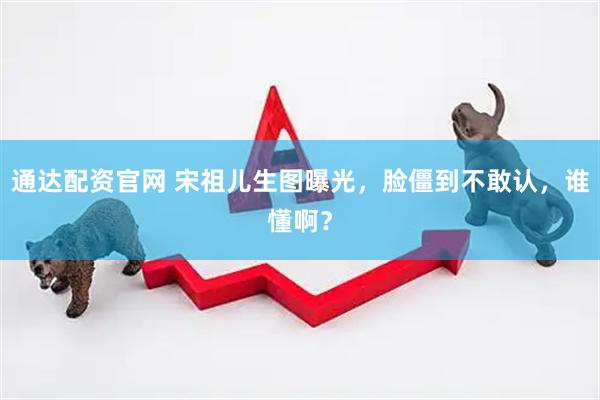 通达配资官网 宋祖儿生图曝光，脸僵到不敢认，谁懂啊？