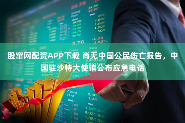 股窜网配资APP下载 尚无中国公民伤亡报告,中国驻沙特大使馆公布应急电话