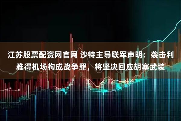 江苏股票配资网官网 沙特主导联军声明：袭击利雅得机场构成战争罪，将坚决回应胡塞武装